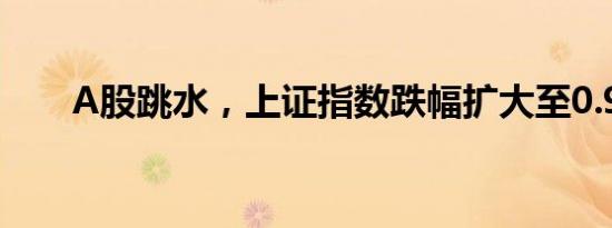 A股跳水，上证指数跌幅扩大至0.9%