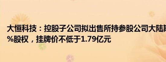 大恒科技：控股子公司拟出售所持参股公司大陆期货全部49%股权，挂牌价不低于1.79亿元