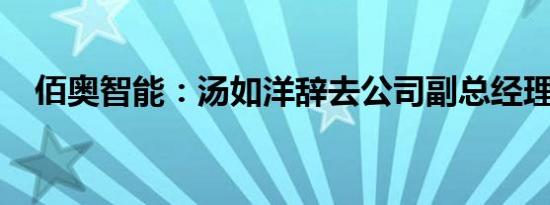 佰奥智能：汤如洋辞去公司副总经理职务