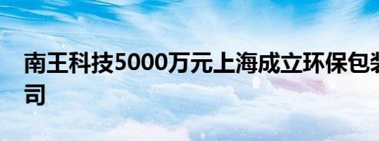 南王科技5000万元上海成立环保包装发展公司