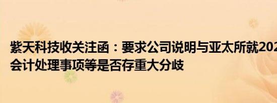 紫天科技收关注函：要求公司说明与亚太所就2023年度相关会计处理事项等是否存重大分歧