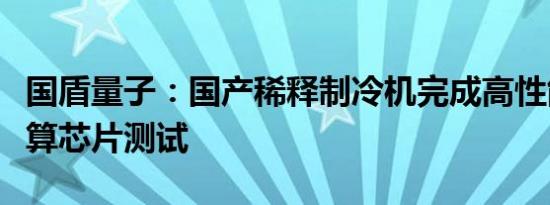 国盾量子：国产稀释制冷机完成高性能量子计算芯片测试