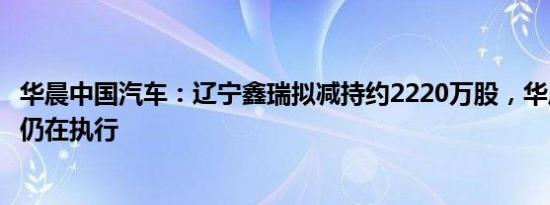 华晨中国汽车：辽宁鑫瑞拟减持约2220万股，华晨重整计划仍在执行