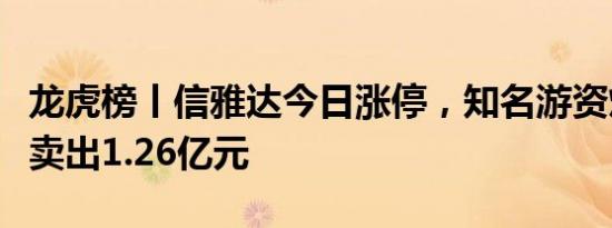 龙虎榜丨信雅达今日涨停，知名游资炒股养家卖出1.26亿元