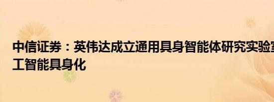 中信证券：英伟达成立通用具身智能体研究实验室，加速人工智能具身化