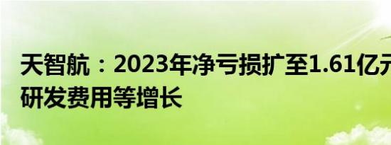 天智航：2023年净亏损扩至1.61亿元，销售 研发费用等增长