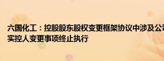 六国化工：控股股东股权变更框架协议中涉及公司可能导致实控人变更事项终止执行