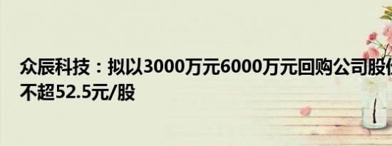 众辰科技：拟以3000万元6000万元回购公司股份，回购价不超52.5元/股