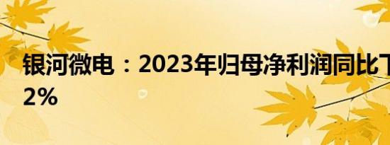 银河微电：2023年归母净利润同比下滑25.82%