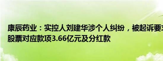 康辰药业：实控人刘建华涉个人纠纷，被起诉要求支付公司股票对应款项3.66亿元及分红款