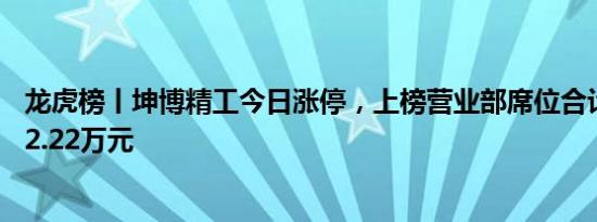 龙虎榜丨坤博精工今日涨停，上榜营业部席位合计净买入422.22万元