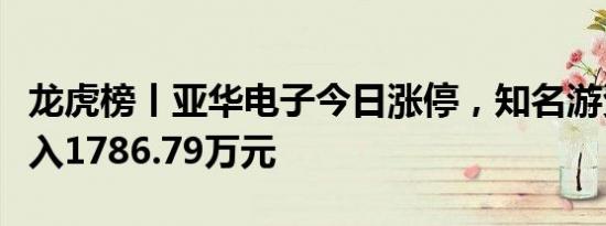 龙虎榜丨亚华电子今日涨停，知名游资孙哥买入1786.79万元