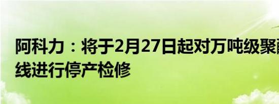 阿科力：将于2月27日起对万吨级聚醚胺生产线进行停产检修