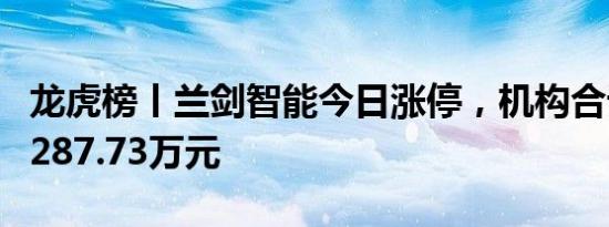 龙虎榜丨兰剑智能今日涨停，机构合计净卖出287.73万元