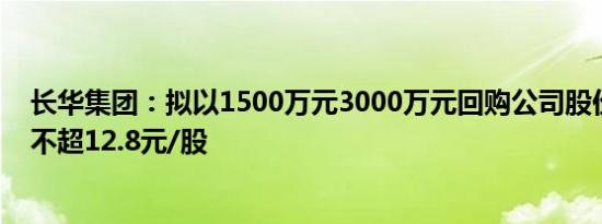 长华集团：拟以1500万元3000万元回购公司股份，回购价不超12.8元/股