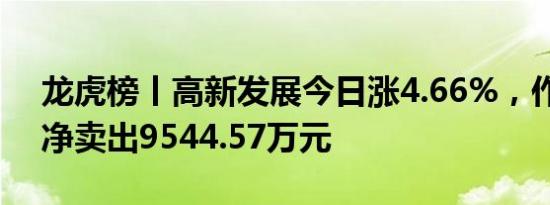 龙虎榜丨高新发展今日涨4.66%，作手新一净卖出9544.57万元