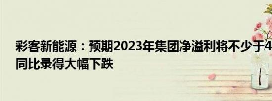 彩客新能源：预期2023年集团净溢利将不少于4300万元，同比录得大幅下跌