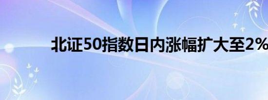 北证50指数日内涨幅扩大至2%