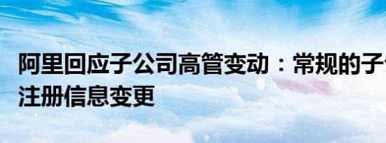 阿里回应子公司高管变动：常规的子公司工商注册信息变更