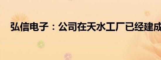 弘信电子：公司在天水工厂已经建成投产