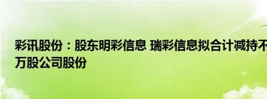 彩讯股份：股东明彩信息 瑞彩信息拟合计减持不超416.62万股公司股份