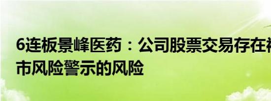 6连板景峰医药：公司股票交易存在被实施退市风险警示的风险