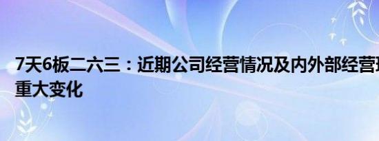 7天6板二六三：近期公司经营情况及内外部经营环境未发生重大变化