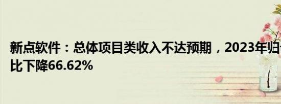 新点软件：总体项目类收入不达预期，2023年归母净利润同比下降66.62%