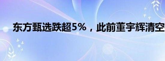 东方甄选跌超5%，此前董宇辉清空微博