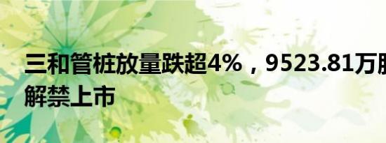 三和管桩放量跌超4%，9523.81万股限售股解禁上市