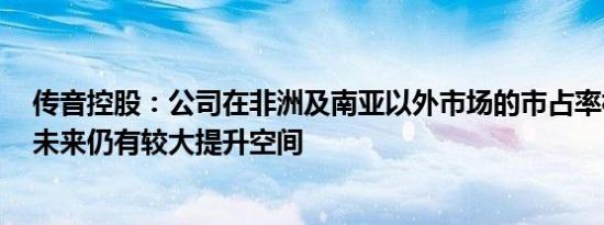 传音控股：公司在非洲及南亚以外市场的市占率相对较低，未来仍有较大提升空间