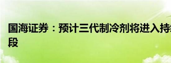 国海证券：预计三代制冷剂将进入持续提价阶段