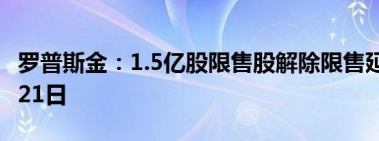 罗普斯金：1.5亿股限售股解除限售延期至8月21日