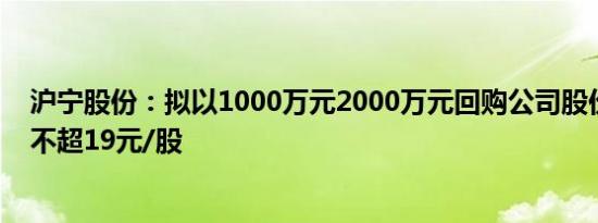 沪宁股份：拟以1000万元2000万元回购公司股份，回购价不超19元/股