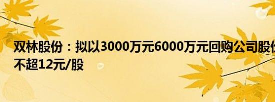 双林股份：拟以3000万元6000万元回购公司股份，回购价不超12元/股