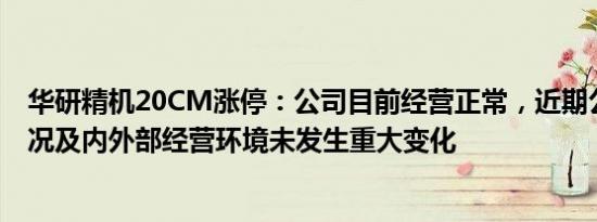 华研精机20CM涨停：公司目前经营正常，近期公司经营情况及内外部经营环境未发生重大变化