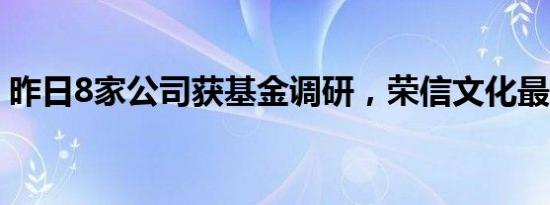 昨日8家公司获基金调研，荣信文化最受关注