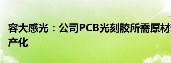 容大感光：公司PCB光刻胶所需原材料已经国产化