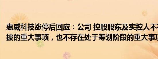 惠威科技涨停后回应：公司 控股股东及实控人不存应披而未披的重大事项，也不存在处于筹划阶段的重大事项