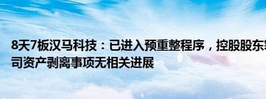 8天7板汉马科技：已进入预重整程序，控股股东筹划关于公司资产剥离事项无相关进展