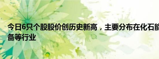 今日6只个股股价创历史新高，主要分布在化石能源 电子设备等行业