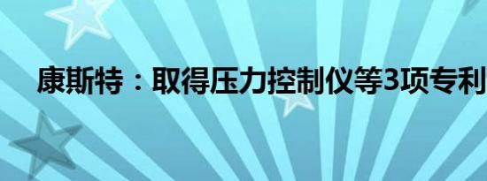 康斯特：取得压力控制仪等3项专利证书