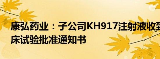 康弘药业：子公司KH917注射液收到药物临床试验批准通知书