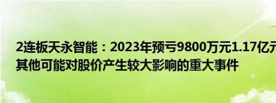 2连板天永智能：2023年预亏9800万元1.17亿元，未发现其他可能对股价产生较大影响的重大事件