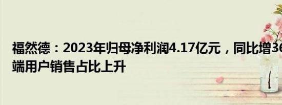 福然德：2023年归母净利润4.17亿元，同比增36.78%，终端用户销售占比上升