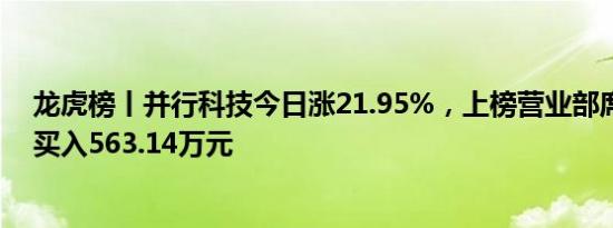 龙虎榜丨并行科技今日涨21.95%，上榜营业部席位合计净买入563.14万元