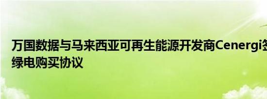 万国数据与马来西亚可再生能源开发商Cenergi签署21年期绿电购买协议