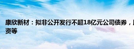 康欣新材：拟非公开发行不超18亿元公司债券，用于境内投资等