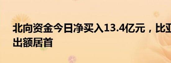 北向资金今日净买入13.4亿元，比亚迪净卖出额居首