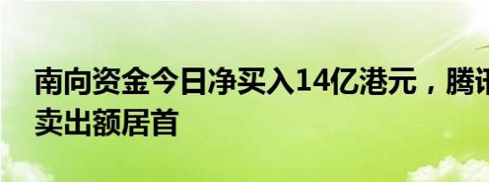 南向资金今日净买入14亿港元，腾讯控股净卖出额居首